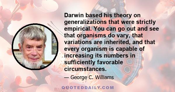 Darwin based his theory on generalizations that were strictly empirical. You can go out and see that organisms do vary, that variations are inherited, and that every organism is capable of increasing its numbers in