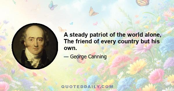 A steady patriot of the world alone, The friend of every country but his own.