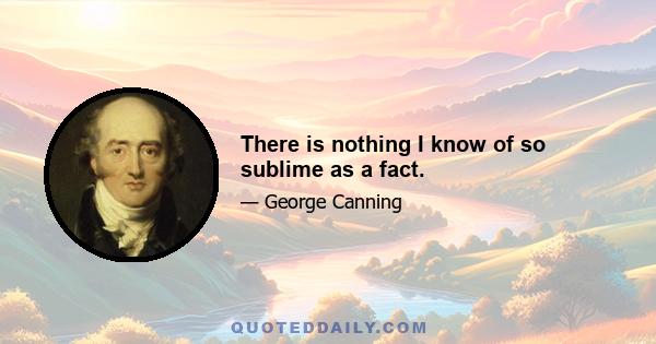 There is nothing I know of so sublime as a fact.