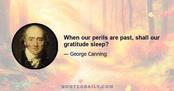 When our perils are past, shall our gratitude sleep?