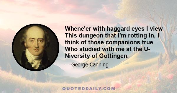 Whene'er with haggard eyes I view This dungeon that I'm rotting in, I think of those companions true Who studied with me at the U- Niversity of Gottingen.