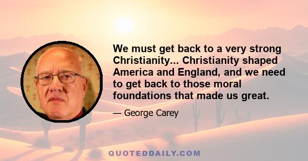 We must get back to a very strong Christianity... Christianity shaped America and England, and we need to get back to those moral foundations that made us great.