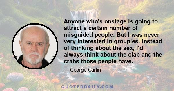 Anyone who's onstage is going to attract a certain number of misguided people. But I was never very interested in groupies.