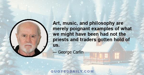 Art, music, and philosophy are merely poignant examples of what we might have been had not the priests and traders gotten hold of us.