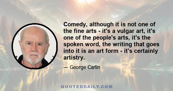 Comedy, although it is not one of the fine arts - it's a vulgar art, it's one of the people's arts, it's the spoken word, the writing that goes into it is an art form - it's certainly artistry.