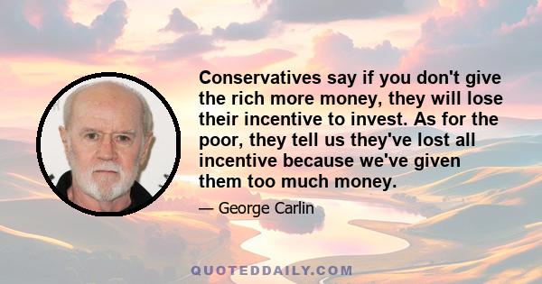 Conservatives say if you don't give the rich more money, they will lose their incentive to invest. As for the poor, they tell us they've lost all incentive because we've given them too much money.