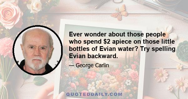 Ever wonder about those people who spend $2 apiece on those little bottles of Evian water? Try spelling Evian backward.