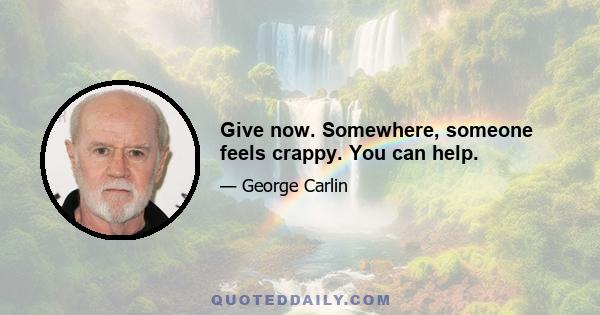 Give now. Somewhere, someone feels crappy. You can help.