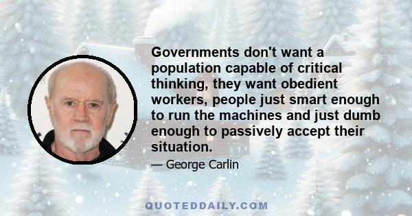 Governments don't want a population capable of critical thinking, they want obedient workers, people just smart enough to run the machines and just dumb enough to passively accept their situation.You have no choice. You 