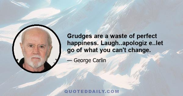 Grudges are a waste of perfect happiness. Laugh..apologiz e..let go of what you can't change.