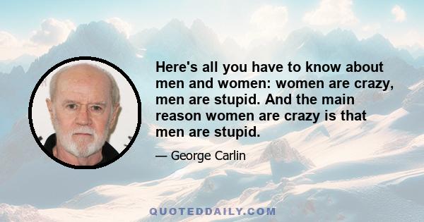 Here's all you have to know about men and women: women are crazy, men are stupid. And the main reason women are crazy is that men are stupid.