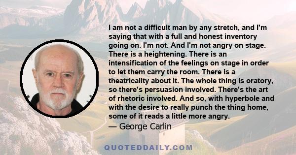 I am not a difficult man by any stretch, and I'm saying that with a full and honest inventory going on. I'm not. And I'm not angry on stage. There is a heightening. There is an intensification of the feelings on stage