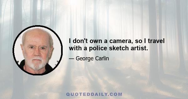 I don't own a camera, so I travel with a police sketch artist.