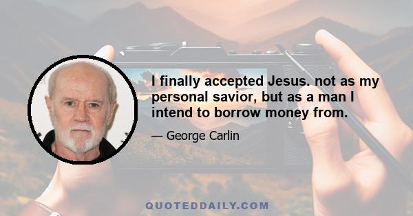 I finally accepted Jesus. not as my personal savior, but as a man I intend to borrow money from.