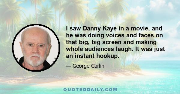 I saw Danny Kaye in a movie, and he was doing voices and faces on that big, big screen and making whole audiences laugh. It was just an instant hookup.
