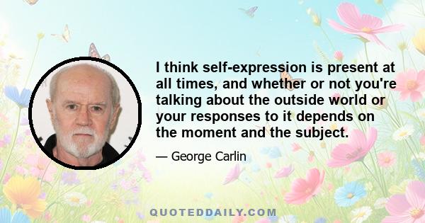 I think self-expression is present at all times, and whether or not you're talking about the outside world or your responses to it depends on the moment and the subject.