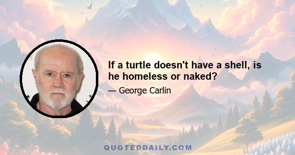 If a turtle doesn't have a shell, is he homeless or naked?
