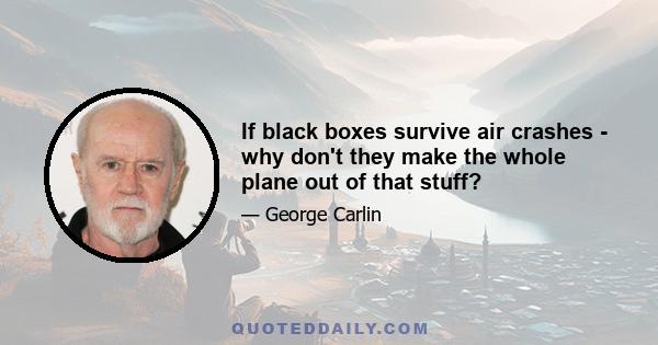 If black boxes survive air crashes - why don't they make the whole plane out of that stuff?