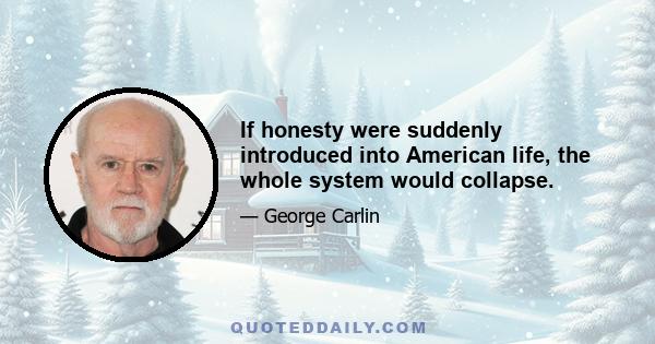 If honesty were suddenly introduced into American life, the whole system would collapse.