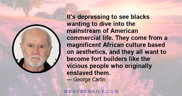 It's depressing to see blacks wanting to dive into the mainstream of American commercial life. They come from a magnificent African culture based on aesthetics, and they all want to become fort builders like the vicious 