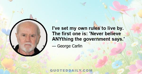 I've set my own rules to live by. The first one is: 'Never believe ANYthing the government says.'