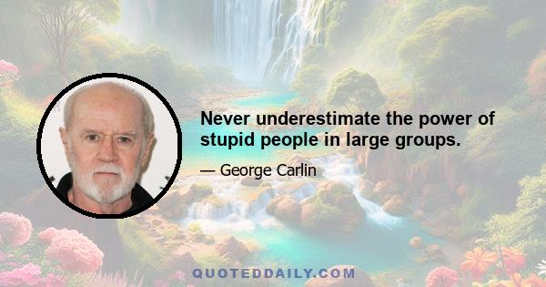 Never underestimate the power of stupid people in large groups.