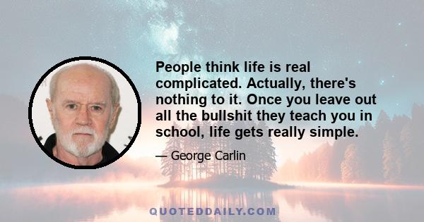 People think life is real complicated. Actually, there's nothing to it. Once you leave out all the bullshit they teach you in school, life gets really simple.