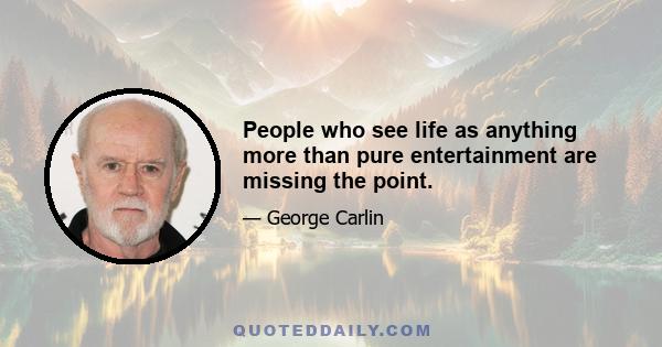 People who see life as anything more than pure entertainment are missing the point.