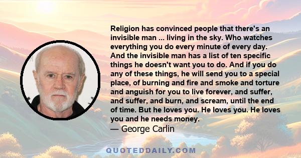 Religion has convinced people that there's an invisible man ... living in the sky. Who watches everything you do every minute of every day. And the invisible man has a list of ten specific things he doesn't want you to