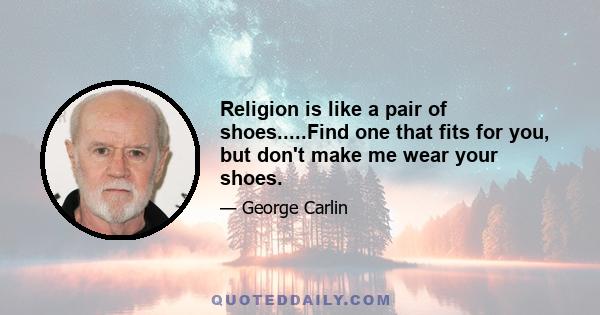 Religion is like a pair of shoes.....Find one that fits for you, but don't make me wear your shoes.