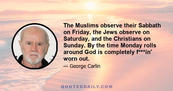 The Muslims observe their Sabbath on Friday, the Jews observe on Saturday, and the Christians on Sunday. By the time Monday rolls around God is completely f***in' worn out.