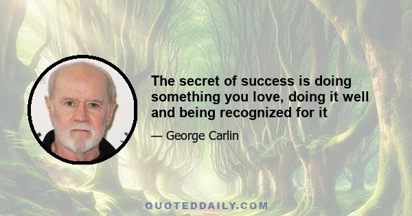 The secret of success is doing something you love, doing it well and being recognized for it