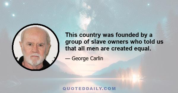 This country was founded by a group of slave owners who told us that all men are created equal.