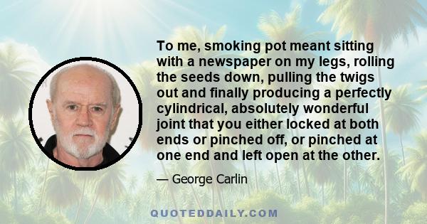 To me, smoking pot meant sitting with a newspaper on my legs, rolling the seeds down, pulling the twigs out and finally producing a perfectly cylindrical, absolutely wonderful joint that you either locked at both ends