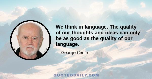 We think in language. The quality of our thoughts and ideas can only be as good as the quality of our language.