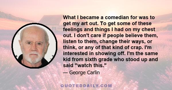 What I became a comedian for was to get my art out. To get some of these feelings and things I had on my chest out. I don't care if people believe them, listen to them, change their ways, or think, or any of that kind