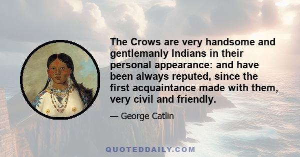 The Crows are very handsome and gentlemanly Indians in their personal appearance: and have been always reputed, since the first acquaintance made with them, very civil and friendly.