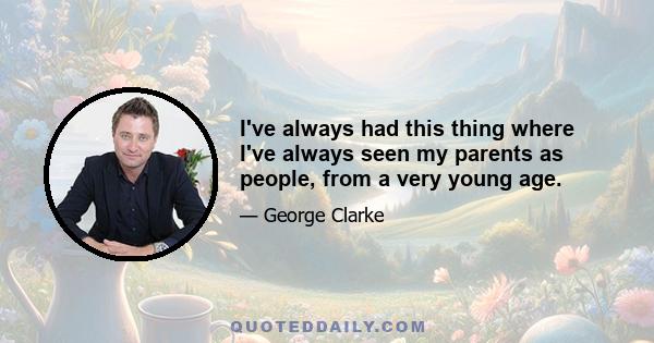 I've always had this thing where I've always seen my parents as people, from a very young age.