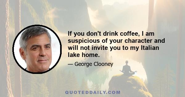 If you don't drink coffee, I am suspicious of your character and will not invite you to my Italian lake home.