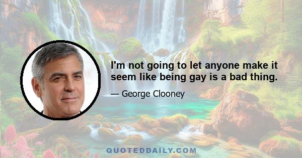 I'm not going to let anyone make it seem like being gay is a bad thing.