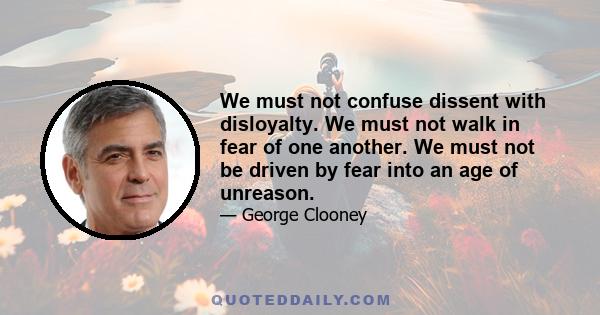 We must not confuse dissent with disloyalty. We must not walk in fear of one another. We must not be driven by fear into an age of unreason.