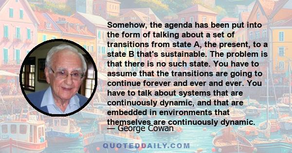 Somehow, the agenda has been put into the form of talking about a set of transitions from state A, the present, to a state B that's sustainable. The problem is that there is no such state. You have to assume that the