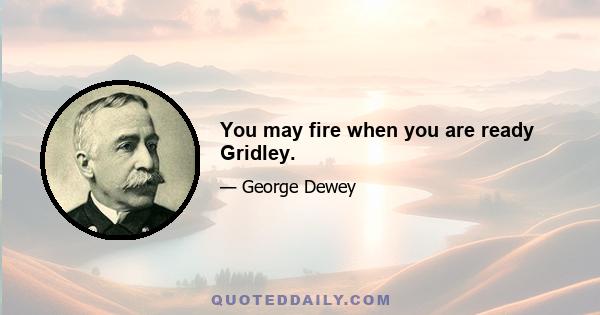 You may fire when you are ready Gridley.