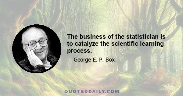 The business of the statistician is to catalyze the scientific learning process.