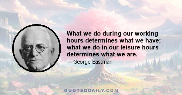 What we do during our working hours determines what we have; what we do in our leisure hours determines what we are.