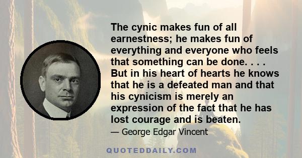 The cynic makes fun of all earnestness; he makes fun of everything and everyone who feels that something can be done. . . . But in his heart of hearts he knows that he is a defeated man and that his cynicism is merely