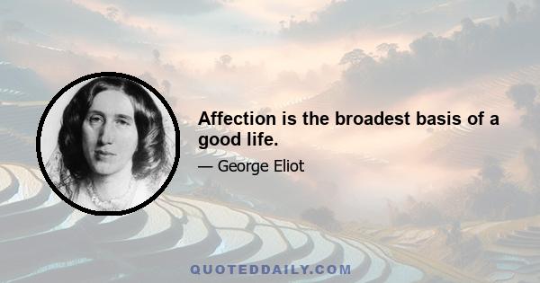 Affection is the broadest basis of a good life.