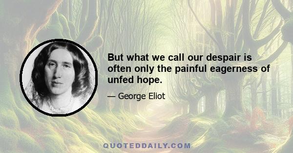 But what we call our despair is often only the painful eagerness of unfed hope.