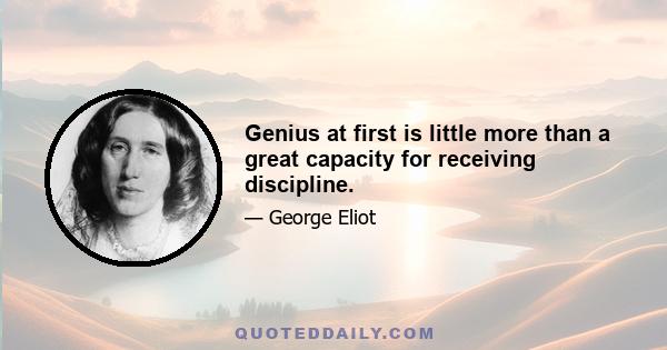 Genius at first is little more than a great capacity for receiving discipline.