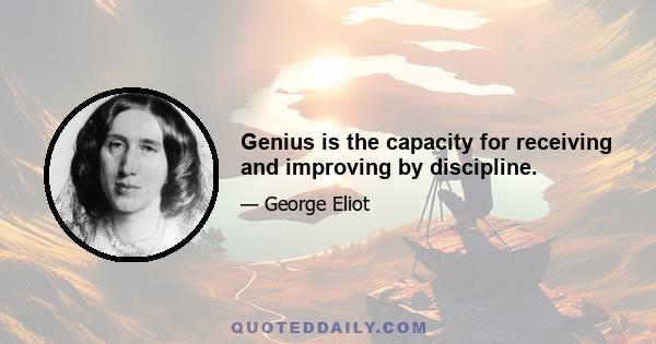 Genius is the capacity for receiving and improving by discipline.